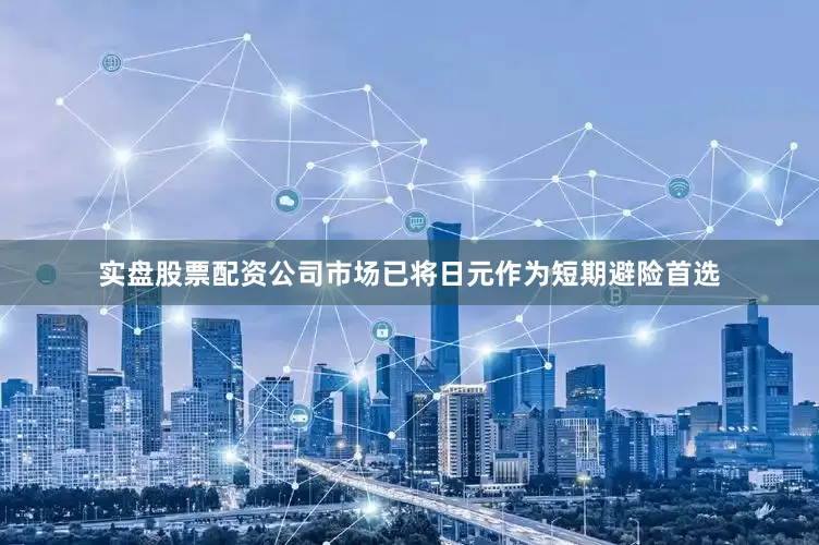实盘股票配资公司市场已将日元作为短期避险首选