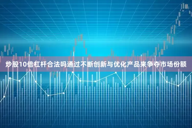 炒股10倍杠杆合法吗通过不断创新与优化产品来争夺市场份额