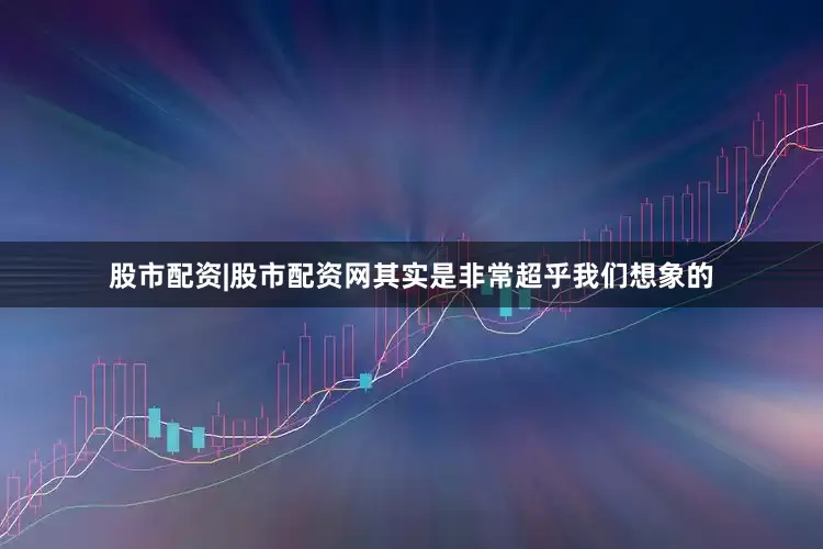 股市配资|股市配资网其实是非常超乎我们想象的