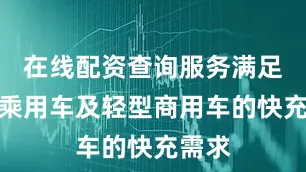 在线配资查询服务满足主流乘用车及轻型商用车的快充需求