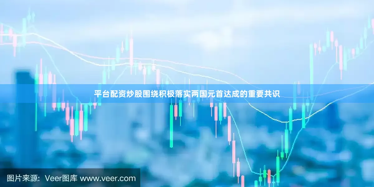 平台配资炒股围绕积极落实两国元首达成的重要共识