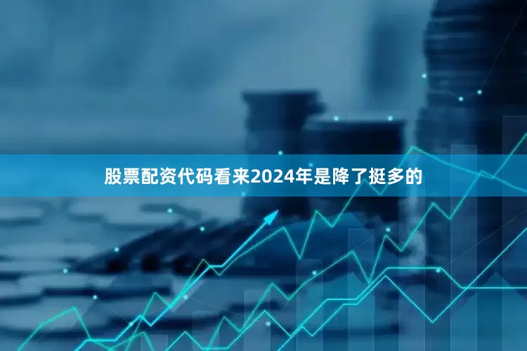 股票配资代码看来2024年是降了挺多的