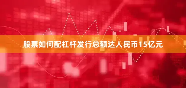股票如何配杠杆发行总额达人民币15亿元