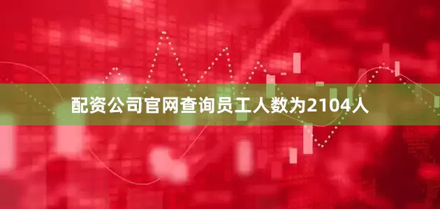 配资公司官网查询员工人数为2104人