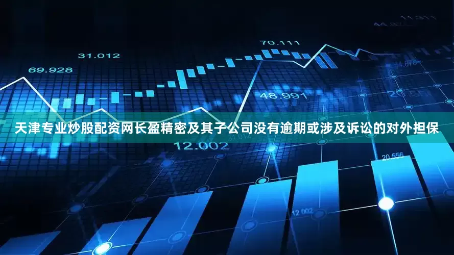 天津专业炒股配资网长盈精密及其子公司没有逾期或涉及诉讼的对外担保