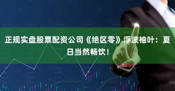 正规实盘股票配资公司《绝区零》浮波柚叶：夏日当然畅饮！