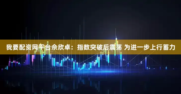 我要配资网平台佘欣卓：指数突破后震荡 为进一步上行蓄力