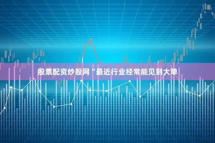 股票配资炒股网“最近行业经常能见到大单