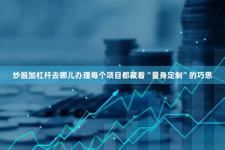 炒股加杠杆去哪儿办理每个项目都藏着“量身定制”的巧思