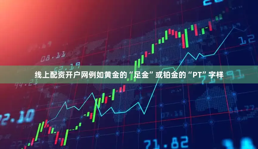 线上配资开户网例如黄金的“足金”或铂金的“PT”字样