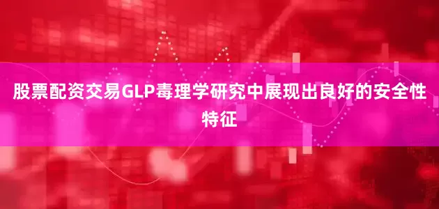 股票配资交易GLP毒理学研究中展现出良好的安全性特征