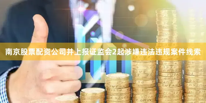 南京股票配资公司并上报证监会2起涉嫌违法违规案件线索