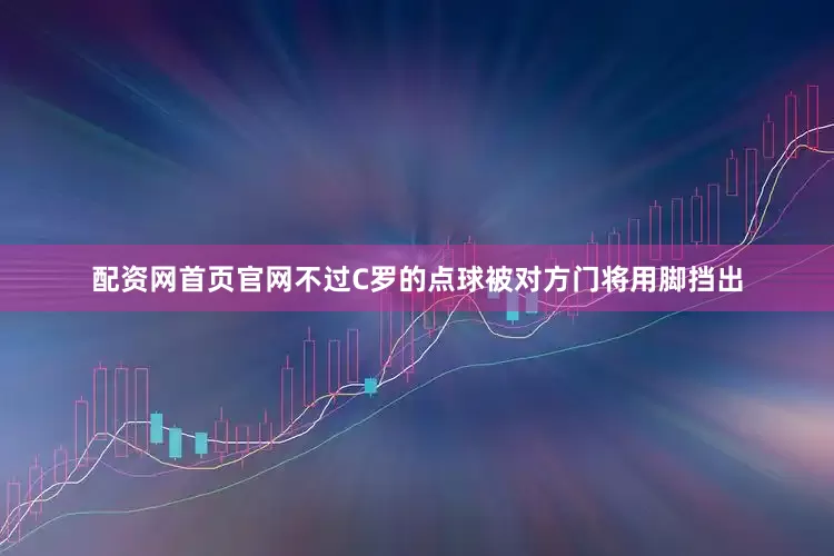 配资网首页官网不过C罗的点球被对方门将用脚挡出