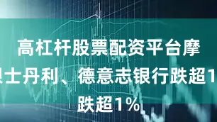 高杠杆股票配资平台摩根士丹利、德意志银行跌超1%