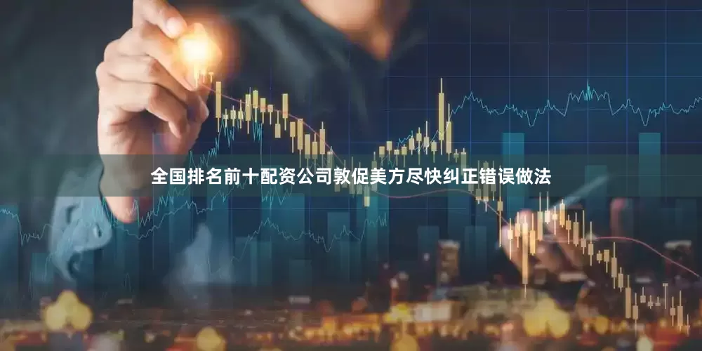 全国排名前十配资公司敦促美方尽快纠正错误做法