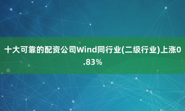十大可靠的配资公司Wind同行业(二级行业)上涨0.83%