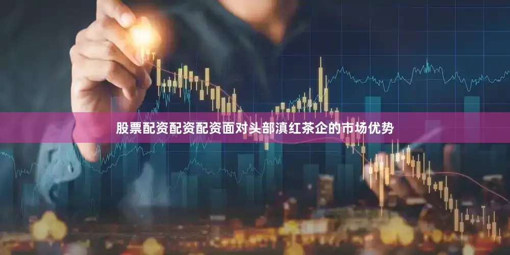股票配资配资配资面对头部滇红茶企的市场优势