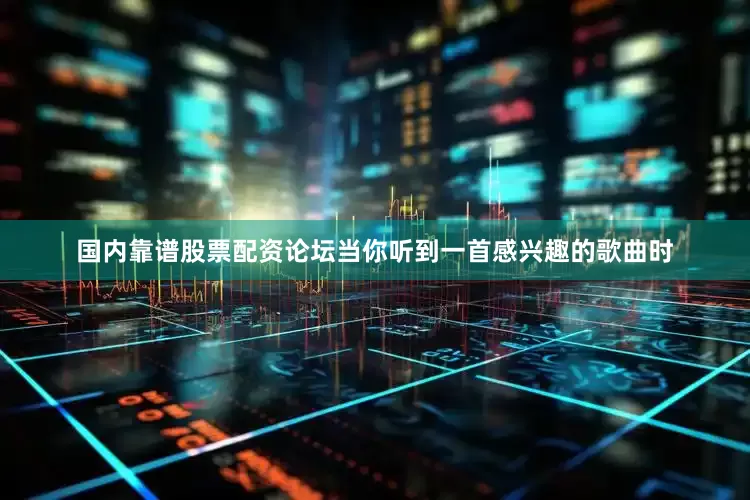 国内靠谱股票配资论坛当你听到一首感兴趣的歌曲时