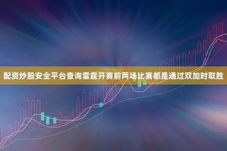 配资炒股安全平台查询雷霆开赛前两场比赛都是通过双加时取胜