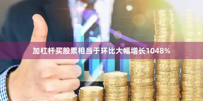 加杠杆买股票相当于环比大幅增长1048%