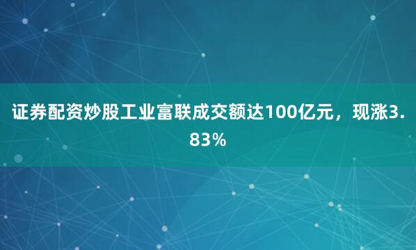 证券配资炒股工业富联成交额达100亿元，现涨3.83%