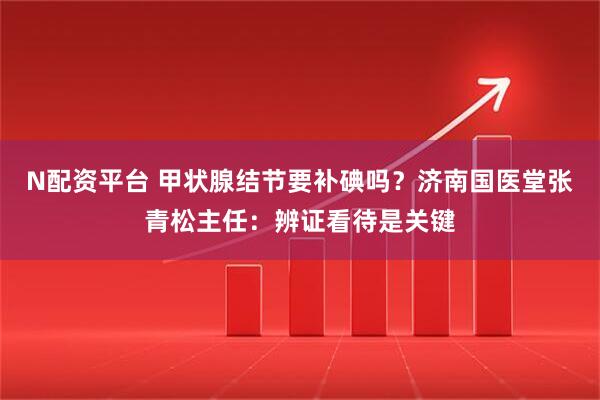 N配资平台 甲状腺结节要补碘吗？济南国医堂张青松主任：辨证看待是关键