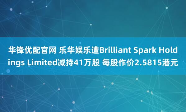 华锋优配官网 乐华娱乐遭Brilliant Spark Holdings Limited减持41万股 每股作价2.5815港元