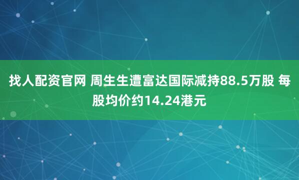 找人配资官网 周生生遭富达国际减持88.5万股 每股均价约14.24港元