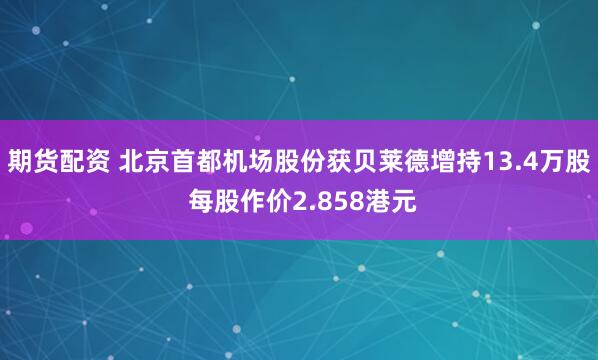 期货配资 北京首都机场股份获贝莱德增持13.4万股 每股作价2.858港元