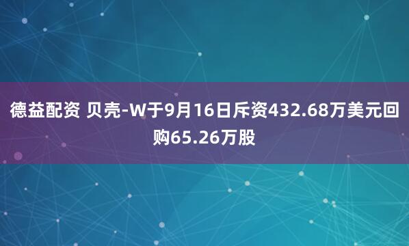 德益配资 贝壳-W于9月16日斥资432.68万美元回购65.26万股