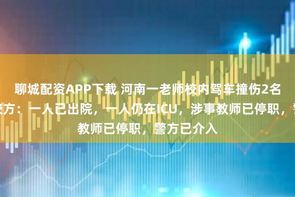 聊城配资APP下载 河南一老师校内驾车撞伤2名小学生？校方：一人已出院，一人仍在ICU，涉事教师已停职，警方已介入