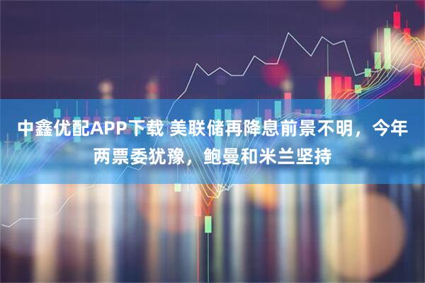 中鑫优配APP下载 美联储再降息前景不明，今年两票委犹豫，鲍曼和米兰坚持