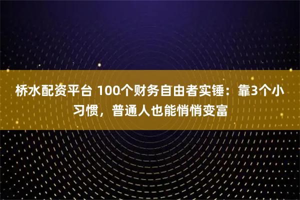 桥水配资平台 100个财务自由者实锤：靠3个小习惯，普通人也能悄悄变富