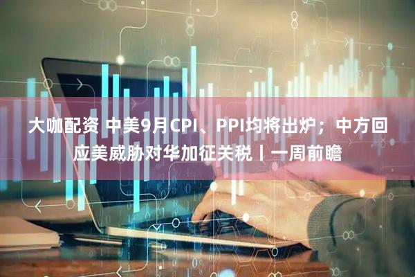大咖配资 中美9月CPI、PPI均将出炉；中方回应美威胁对华加征关税丨一周前瞻