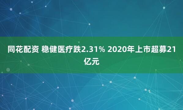 同花配资 稳健医疗跌2.31% 2020年上市超募21亿元