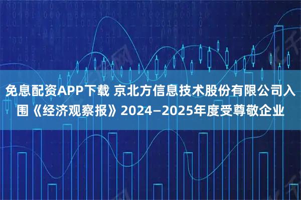 免息配资APP下载 京北方信息技术股份有限公司入围《经济观察报》2024—2025年度受尊敬企业