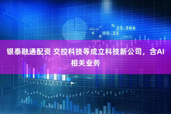 银泰融通配资 交控科技等成立科技新公司，含AI相关业务