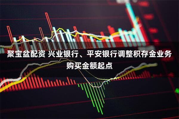 聚宝盆配资 兴业银行、平安银行调整积存金业务购买金额起点