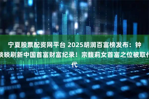 宁夏股票配资网平台 2025胡润百富榜发布:钟睒睒刷新中国首富财富纪录!宗馥莉女首富之位被取代