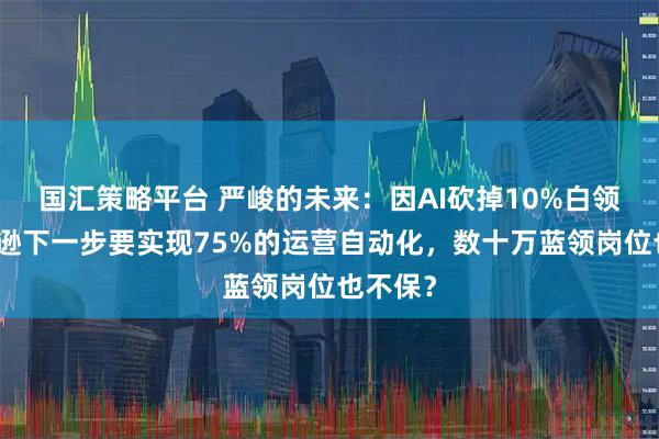 国汇策略平台 严峻的未来:因AI砍掉10%白领,亚马逊下一步要实现75%的运营自动化,数十万蓝领岗位也不保?