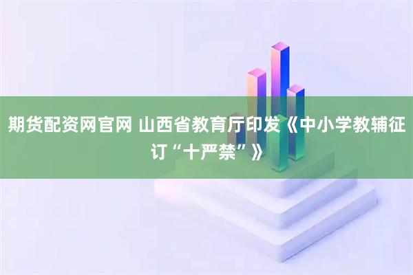 期货配资网官网 山西省教育厅印发《中小学教辅征订“十严禁”》