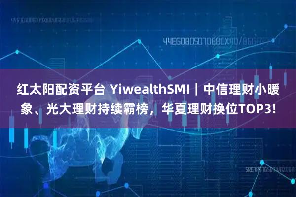 红太阳配资平台 YiwealthSMI｜中信理财小暖象、光大理财持续霸榜，华夏理财换位TOP3!
