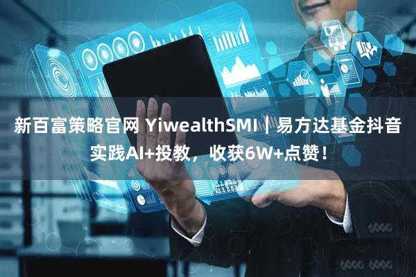 新百富策略官网 YiwealthSMI｜易方达基金抖音实践AI+投教，收获6W+点赞！