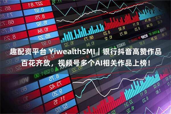 趣配资平台 YiwealthSMI｜银行抖音高赞作品百花齐放，视频号多个AI相关作品上榜！