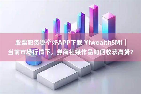 股票配资哪个好APP下载 YiwealthSMI｜当前市场行情下，券商社媒作品如何收获高赞？