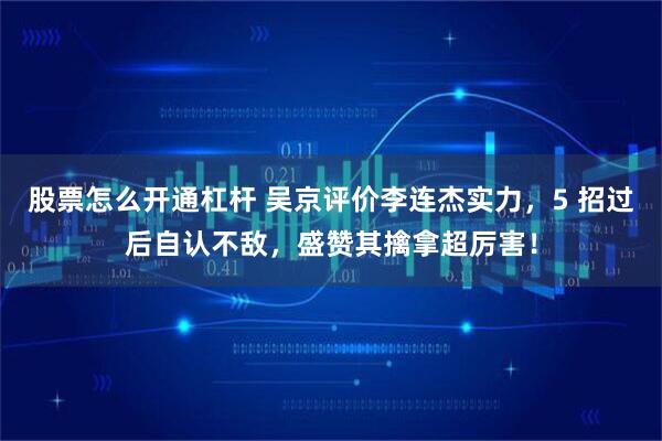 股票怎么开通杠杆 吴京评价李连杰实力，5 招过后自认不敌，盛赞其擒拿超厉害！