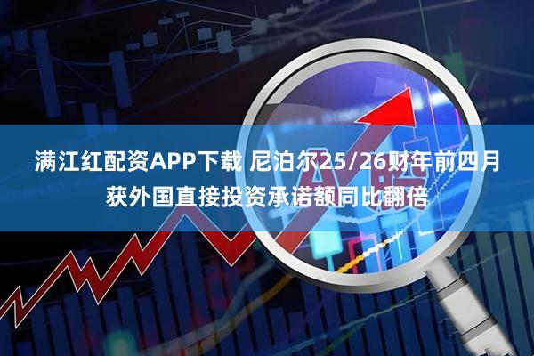 满江红配资APP下载 尼泊尔25/26财年前四月获外国直接投资承诺额同比翻倍