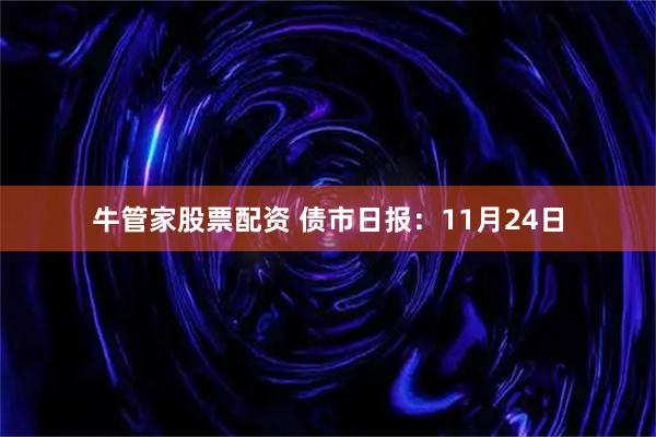 牛管家股票配资 债市日报：11月24日