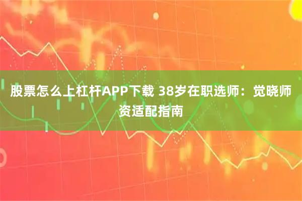 股票怎么上杠杆APP下载 38岁在职选师：觉晓师资适配指南