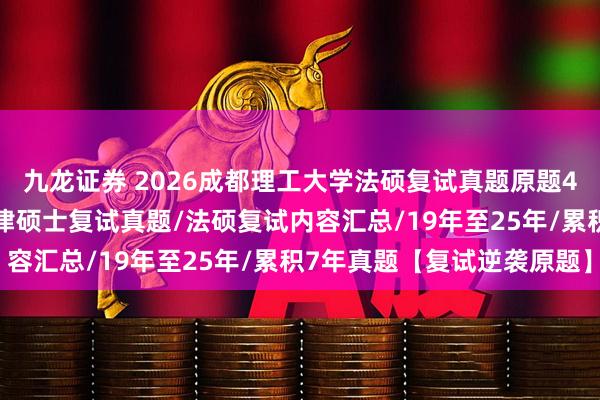 九龙证券 2026成都理工大学法硕复试真题原题472题/成都理工大学法律硕士复试真题/法硕复试内容汇总/19年至25年/累积7年真题【复试逆袭原题】